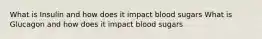 What is Insulin and how does it impact blood sugars What is Glucagon and how does it impact blood sugars