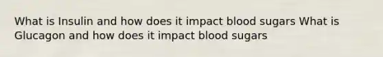 What is Insulin and how does it impact blood sugars What is Glucagon and how does it impact blood sugars