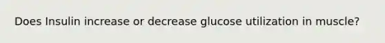 Does Insulin increase or decrease glucose utilization in muscle?