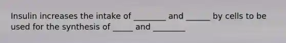 Insulin increases the intake of ________ and ______ by cells to be used for the synthesis of _____ and ________