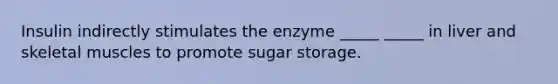 Insulin indirectly stimulates the enzyme _____ _____ in liver and skeletal muscles to promote sugar storage.