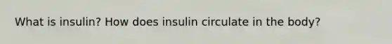 What is insulin? How does insulin circulate in the body?