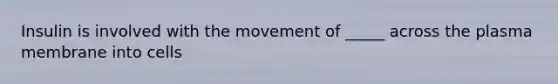 Insulin is involved with the movement of _____ across the plasma membrane into cells