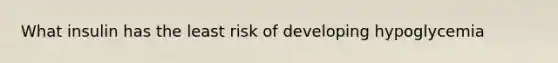 What insulin has the least risk of developing hypoglycemia