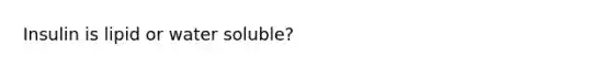 Insulin is lipid or water soluble?