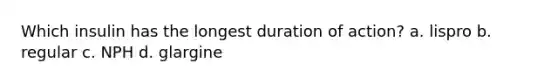 ​Which insulin has the longest duration of action? a. ​lispro b. ​regular c. ​NPH d. ​glargine