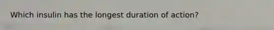 Which insulin has the longest duration of action?