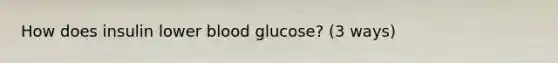 How does insulin lower blood glucose? (3 ways)