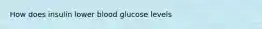 How does insulin lower blood glucose levels