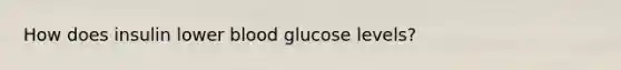 How does insulin lower blood glucose levels?