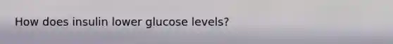 How does insulin lower glucose levels?