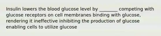 Insulin lowers the blood glucose level by ________ competing with glucose receptors on cell membranes binding with glucose, rendering it ineffective inhibiting the production of glucose enabling cells to utilize glucose