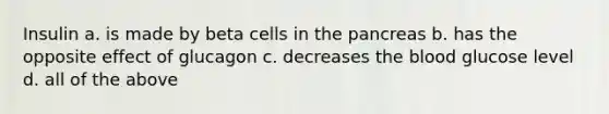 Insulin a. is made by beta cells in <a href='https://www.questionai.com/knowledge/kITHRba4Cd-the-pancreas' class='anchor-knowledge'>the pancreas</a> b. has the opposite effect of glucagon c. decreases <a href='https://www.questionai.com/knowledge/k7oXMfj7lk-the-blood' class='anchor-knowledge'>the blood</a> glucose level d. all of the above