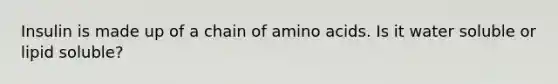 Insulin is made up of a chain of amino acids. Is it water soluble or lipid soluble?