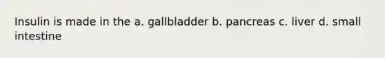 Insulin is made in the a. gallbladder b. pancreas c. liver d. small intestine