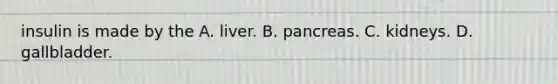 insulin is made by the A. liver. B. pancreas. C. kidneys. D. gallbladder.