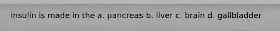 insulin is made in the a. pancreas b. liver c. brain d. gallbladder