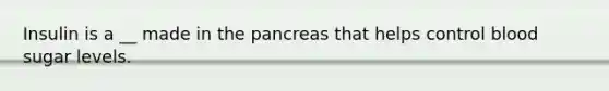 Insulin is a __ made in the pancreas that helps control blood sugar levels.