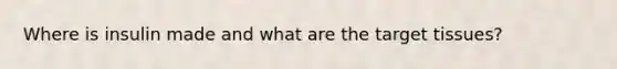 Where is insulin made and what are the target tissues?