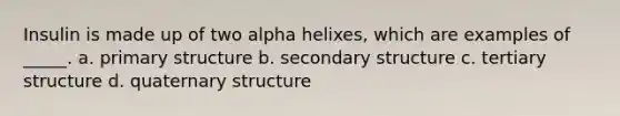 Insulin is made up of two alpha helixes, which are examples of _____. a. primary structure b. secondary structure c. tertiary structure d. quaternary structure