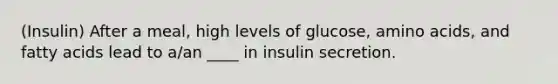 (Insulin) After a meal, high levels of glucose, amino acids, and fatty acids lead to a/an ____ in insulin secretion.