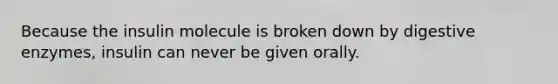 Because the insulin molecule is broken down by digestive enzymes, insulin can never be given orally.