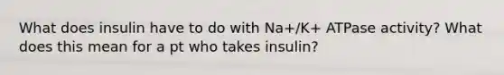 What does insulin have to do with Na+/K+ ATPase activity? What does this mean for a pt who takes insulin?