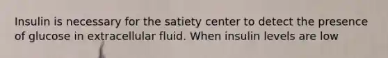 Insulin is necessary for the satiety center to detect the presence of glucose in extracellular fluid. When insulin levels are low