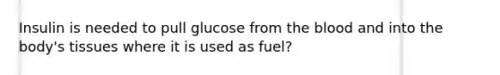 Insulin is needed to pull glucose from the blood and into the body's tissues where it is used as fuel?