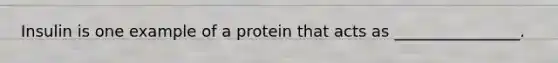 Insulin is one example of a protein that acts as ________________.