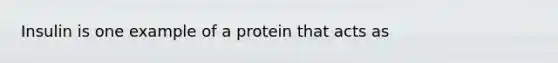 Insulin is one example of a protein that acts as