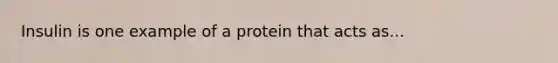 Insulin is one example of a protein that acts as...