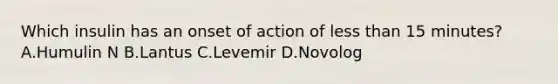 Which insulin has an onset of action of less than 15 minutes? A.Humulin N B.Lantus C.Levemir D.Novolog