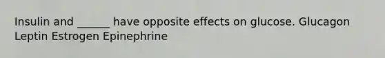 Insulin and ______ have opposite effects on glucose. Glucagon Leptin Estrogen Epinephrine