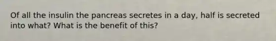 Of all the insulin the pancreas secretes in a day, half is secreted into what? What is the benefit of this?