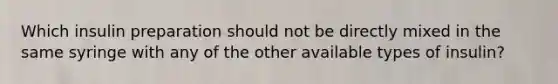 Which insulin preparation should not be directly mixed in the same syringe with any of the other available types of insulin?