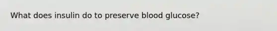 What does insulin do to preserve blood glucose?