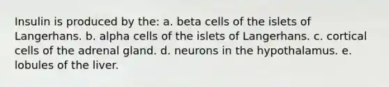 Insulin is produced by the: a. beta cells of the islets of Langerhans. b. alpha cells of the islets of Langerhans. c. cortical cells of the adrenal gland. d. neurons in the hypothalamus. e. lobules of the liver.