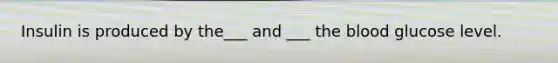 Insulin is produced by the___ and ___ the blood glucose level.