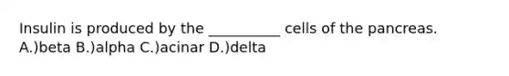 Insulin is produced by the __________ cells of <a href='https://www.questionai.com/knowledge/kITHRba4Cd-the-pancreas' class='anchor-knowledge'>the pancreas</a>. A.)beta B.)alpha C.)acinar D.)delta