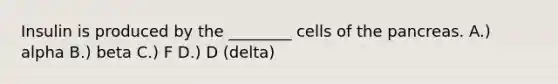 Insulin is produced by the ________ cells of the pancreas. A.) alpha B.) beta C.) F D.) D (delta)