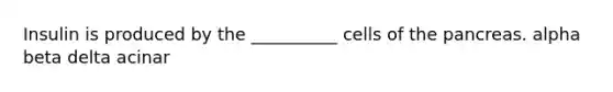 Insulin is produced by the __________ cells of <a href='https://www.questionai.com/knowledge/kITHRba4Cd-the-pancreas' class='anchor-knowledge'>the pancreas</a>. alpha beta delta acinar