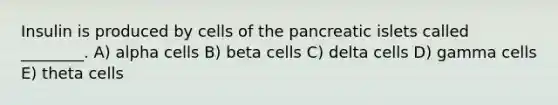 Insulin is produced by cells of the pancreatic islets called ________. A) alpha cells B) beta cells C) delta cells D) gamma cells E) theta cells