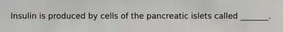 Insulin is produced by cells of the pancreatic islets called _______.