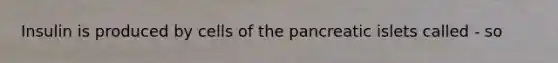 Insulin is produced by cells of the pancreatic islets called - so