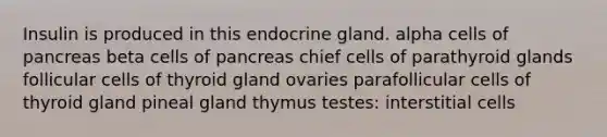 Insulin is produced in this endocrine gland. alpha cells of pancreas beta cells of pancreas chief cells of parathyroid glands follicular cells of thyroid gland ovaries parafollicular cells of thyroid gland pineal gland thymus testes: interstitial cells