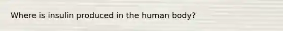 Where is insulin produced in the human body?