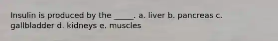 Insulin is produced by the _____.​ a. ​liver b. ​pancreas c. ​gallbladder d. ​kidneys e. ​muscles