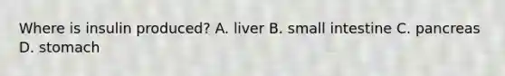 Where is insulin produced? A. liver B. small intestine C. pancreas D. stomach