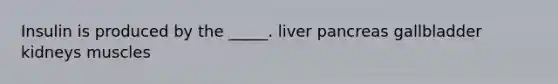 Insulin is produced by the _____. liver pancreas gallbladder kidneys muscles